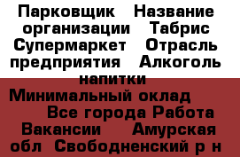 Парковщик › Название организации ­ Табрис Супермаркет › Отрасль предприятия ­ Алкоголь, напитки › Минимальный оклад ­ 17 000 - Все города Работа » Вакансии   . Амурская обл.,Свободненский р-н